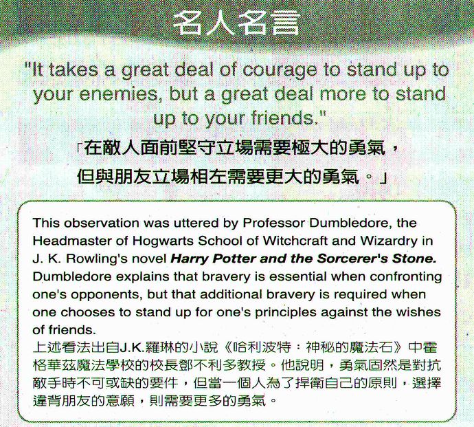 名人名言●「在敵人面前堅守立場需要極大的勇氣，但與朋友立場相左需要更大的勇氣。」J.K. Rowling J.K.羅琳，英國小說作家