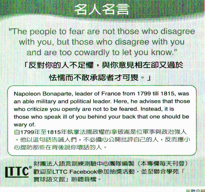 名人名言●「反對你的人不足懼，與你意見相左卻又過於怯懦而不敢承認者才可畏。」Napoleon Bonaparte 拿破崙，自1799至1815年執掌法國政權